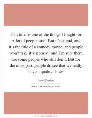 That title, is one of the things I fought for. A lot of people said ‘But it’s stupid, and it’s the title of a comedy movie, and people won’t take it seriously,’ and I’m sure there are some people who still don’t. But for the most part, people do see that we really have a quality show Picture Quote #1