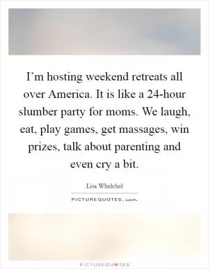 I’m hosting weekend retreats all over America. It is like a 24-hour slumber party for moms. We laugh, eat, play games, get massages, win prizes, talk about parenting and even cry a bit Picture Quote #1