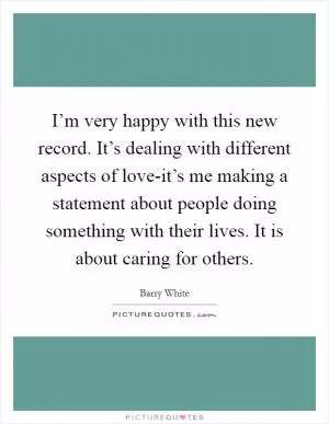 I’m very happy with this new record. It’s dealing with different aspects of love-it’s me making a statement about people doing something with their lives. It is about caring for others Picture Quote #1