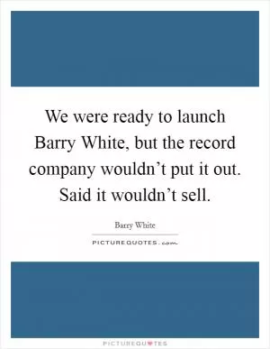 We were ready to launch Barry White, but the record company wouldn’t put it out. Said it wouldn’t sell Picture Quote #1