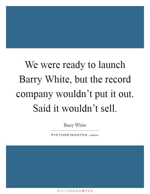 We were ready to launch Barry White, but the record company wouldn't put it out. Said it wouldn't sell Picture Quote #1