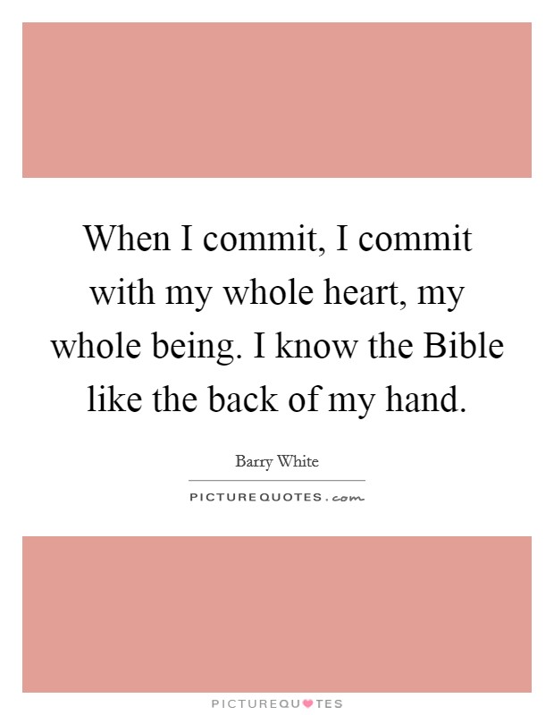 When I commit, I commit with my whole heart, my whole being. I know the Bible like the back of my hand Picture Quote #1