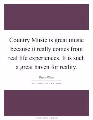 Country Music is great music because it really comes from real life experiences. It is such a great haven for reality Picture Quote #1