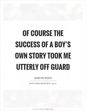 Of course the success of A Boy’s Own Story took me utterly off guard Picture Quote #1
