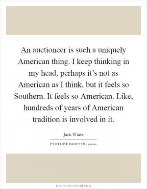An auctioneer is such a uniquely American thing. I keep thinking in my head, perhaps it’s not as American as I think, but it feels so Southern. It feels so American. Like, hundreds of years of American tradition is involved in it Picture Quote #1