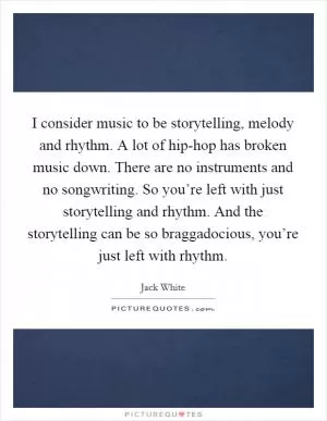I consider music to be storytelling, melody and rhythm. A lot of hip-hop has broken music down. There are no instruments and no songwriting. So you’re left with just storytelling and rhythm. And the storytelling can be so braggadocious, you’re just left with rhythm Picture Quote #1