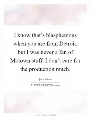 I know that’s blasphemous when you are from Detroit, but I was never a fan of Motown stuff. I don’t care for the production much Picture Quote #1