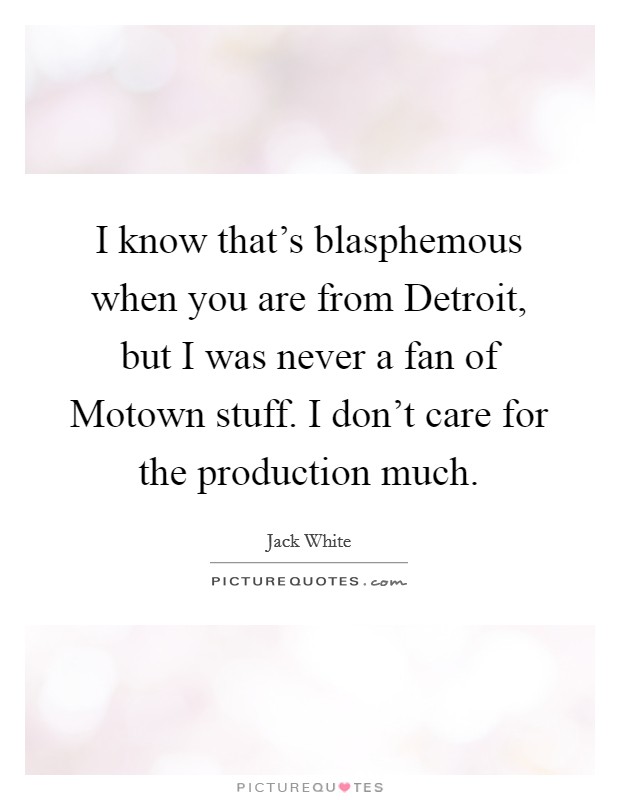 I know that's blasphemous when you are from Detroit, but I was never a fan of Motown stuff. I don't care for the production much Picture Quote #1