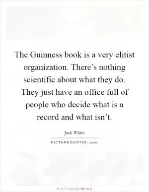 The Guinness book is a very elitist organization. There’s nothing scientific about what they do. They just have an office full of people who decide what is a record and what isn’t Picture Quote #1