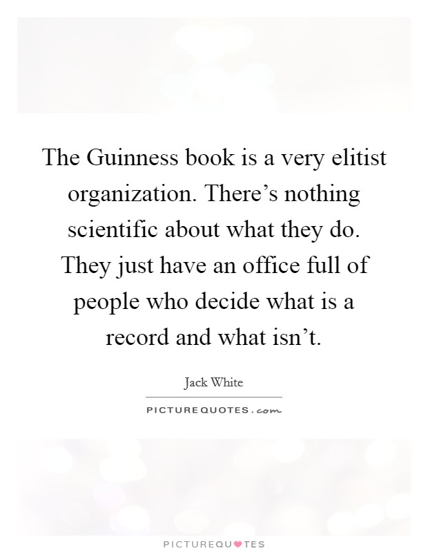 The Guinness book is a very elitist organization. There's nothing scientific about what they do. They just have an office full of people who decide what is a record and what isn't Picture Quote #1