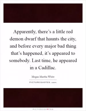 Apparently, there’s a little red demon dwarf that haunts the city, and before every major bad thing that’s happened, it’s appeared to somebody. Last time, he appeared in a Cadillac Picture Quote #1