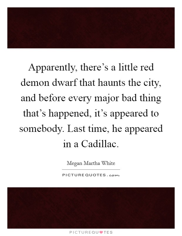 Apparently, there's a little red demon dwarf that haunts the city, and before every major bad thing that's happened, it's appeared to somebody. Last time, he appeared in a Cadillac Picture Quote #1