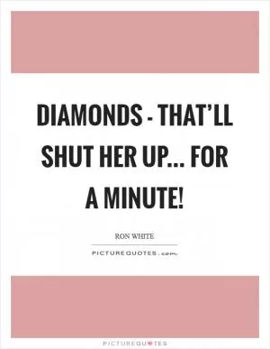 Diamonds - that’ll shut her up... for a minute! Picture Quote #1