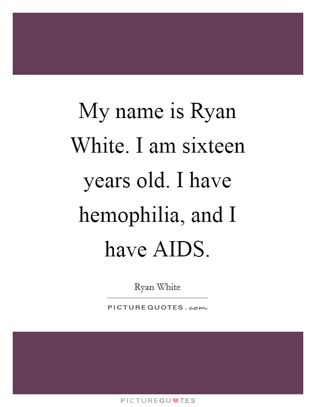 My name is Ryan White. I am sixteen years old. I have hemophilia, and I have AIDS Picture Quote #1