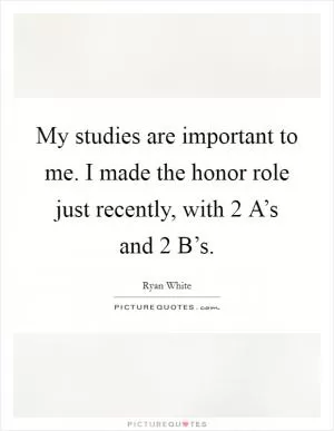 My studies are important to me. I made the honor role just recently, with 2 A’s and 2 B’s Picture Quote #1
