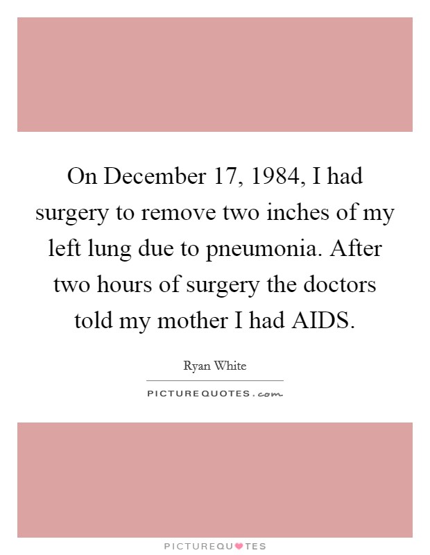 On December 17, 1984, I had surgery to remove two inches of my left lung due to pneumonia. After two hours of surgery the doctors told my mother I had AIDS Picture Quote #1
