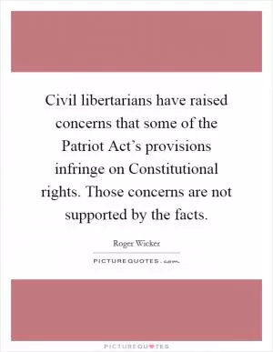 Civil libertarians have raised concerns that some of the Patriot Act’s provisions infringe on Constitutional rights. Those concerns are not supported by the facts Picture Quote #1