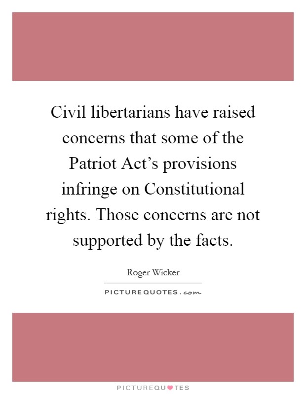Civil libertarians have raised concerns that some of the Patriot Act's provisions infringe on Constitutional rights. Those concerns are not supported by the facts Picture Quote #1