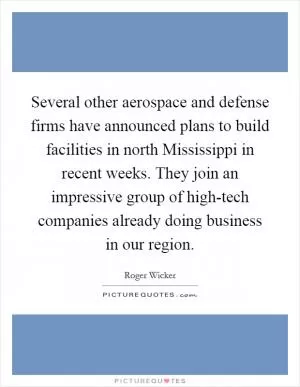 Several other aerospace and defense firms have announced plans to build facilities in north Mississippi in recent weeks. They join an impressive group of high-tech companies already doing business in our region Picture Quote #1
