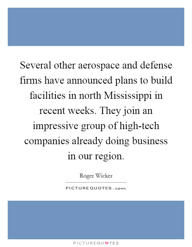 Several other aerospace and defense firms have announced plans to build facilities in north Mississippi in recent weeks. They join an impressive group of high-tech companies already doing business in our region Picture Quote #1
