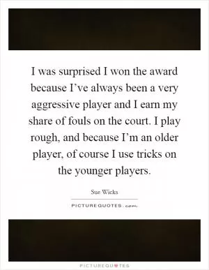 I was surprised I won the award because I’ve always been a very aggressive player and I earn my share of fouls on the court. I play rough, and because I’m an older player, of course I use tricks on the younger players Picture Quote #1