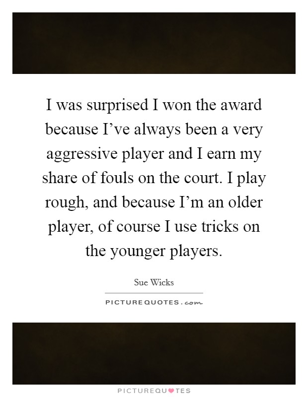 I was surprised I won the award because I've always been a very aggressive player and I earn my share of fouls on the court. I play rough, and because I'm an older player, of course I use tricks on the younger players Picture Quote #1