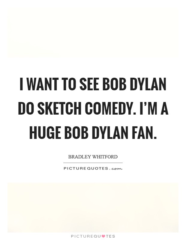 I want to see Bob Dylan do sketch comedy. I'm a huge Bob Dylan fan Picture Quote #1