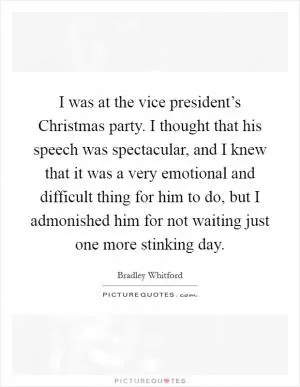 I was at the vice president’s Christmas party. I thought that his speech was spectacular, and I knew that it was a very emotional and difficult thing for him to do, but I admonished him for not waiting just one more stinking day Picture Quote #1