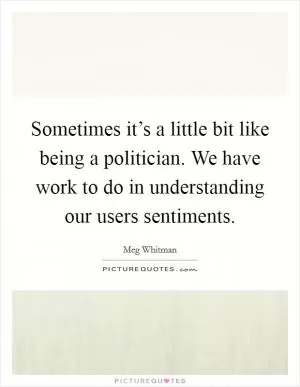 Sometimes it’s a little bit like being a politician. We have work to do in understanding our users sentiments Picture Quote #1