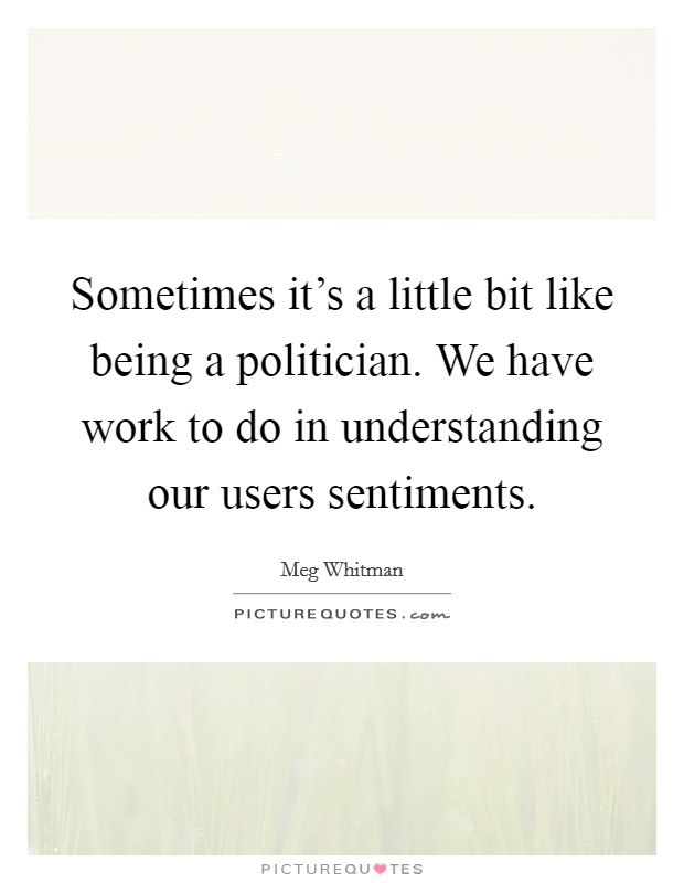 Sometimes it's a little bit like being a politician. We have work to do in understanding our users sentiments Picture Quote #1