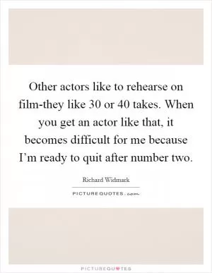 Other actors like to rehearse on film-they like 30 or 40 takes. When you get an actor like that, it becomes difficult for me because I’m ready to quit after number two Picture Quote #1