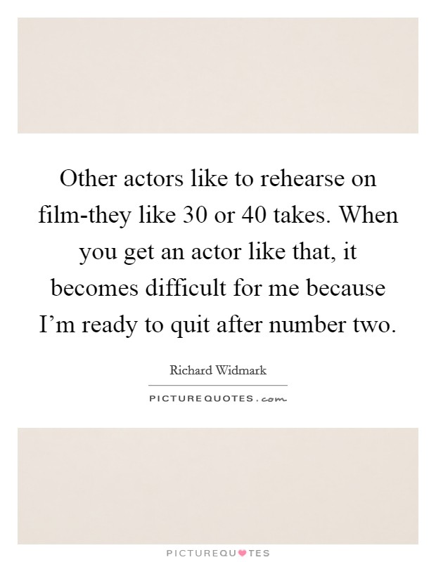 Other actors like to rehearse on film-they like 30 or 40 takes. When you get an actor like that, it becomes difficult for me because I'm ready to quit after number two Picture Quote #1