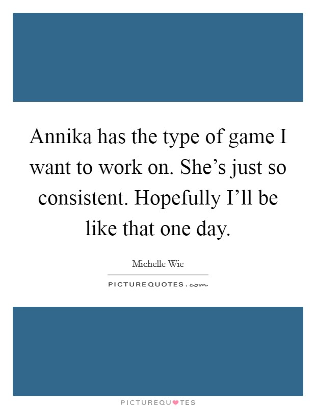 Annika has the type of game I want to work on. She's just so consistent. Hopefully I'll be like that one day Picture Quote #1