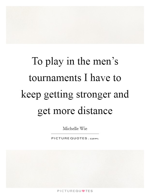 To play in the men's tournaments I have to keep getting stronger and get more distance Picture Quote #1