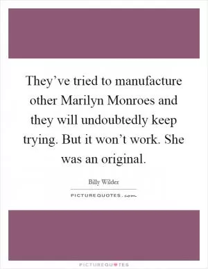 They’ve tried to manufacture other Marilyn Monroes and they will undoubtedly keep trying. But it won’t work. She was an original Picture Quote #1