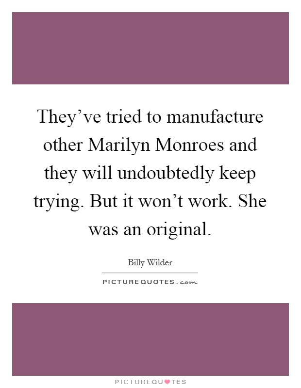 They've tried to manufacture other Marilyn Monroes and they will undoubtedly keep trying. But it won't work. She was an original Picture Quote #1