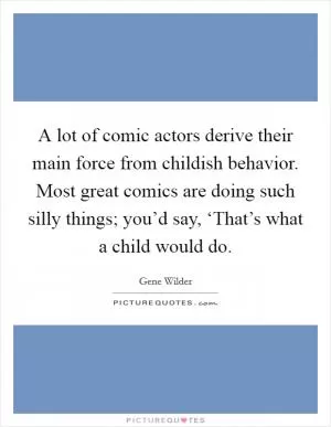 A lot of comic actors derive their main force from childish behavior. Most great comics are doing such silly things; you’d say, ‘That’s what a child would do Picture Quote #1