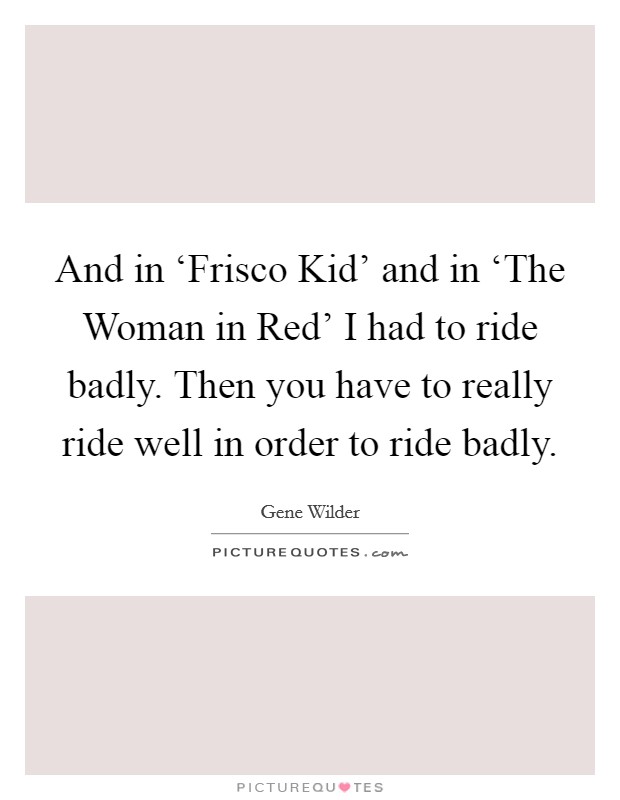 And in ‘Frisco Kid' and in ‘The Woman in Red' I had to ride badly. Then you have to really ride well in order to ride badly Picture Quote #1