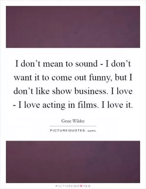 I don’t mean to sound - I don’t want it to come out funny, but I don’t like show business. I love - I love acting in films. I love it Picture Quote #1