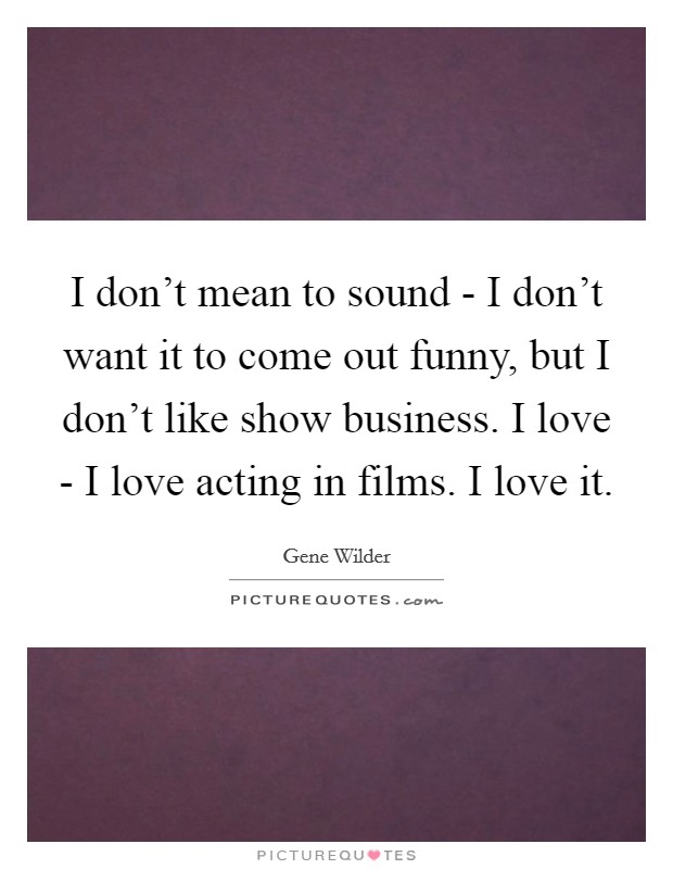 I don't mean to sound - I don't want it to come out funny, but I don't like show business. I love - I love acting in films. I love it Picture Quote #1