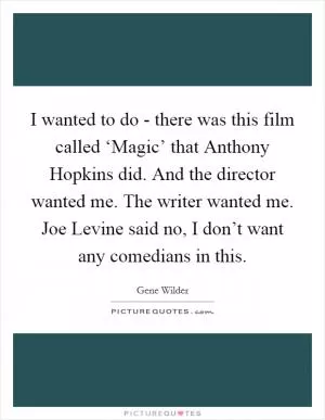 I wanted to do - there was this film called ‘Magic’ that Anthony Hopkins did. And the director wanted me. The writer wanted me. Joe Levine said no, I don’t want any comedians in this Picture Quote #1