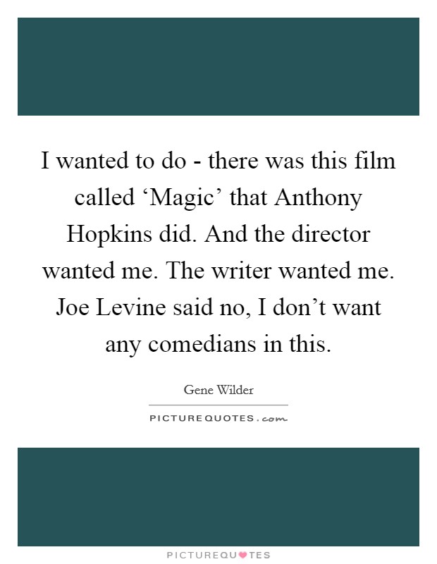 I wanted to do - there was this film called ‘Magic' that Anthony Hopkins did. And the director wanted me. The writer wanted me. Joe Levine said no, I don't want any comedians in this Picture Quote #1