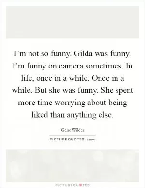 I’m not so funny. Gilda was funny. I’m funny on camera sometimes. In life, once in a while. Once in a while. But she was funny. She spent more time worrying about being liked than anything else Picture Quote #1