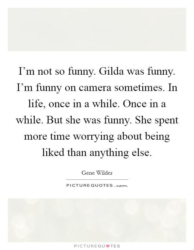 I'm not so funny. Gilda was funny. I'm funny on camera sometimes. In life, once in a while. Once in a while. But she was funny. She spent more time worrying about being liked than anything else Picture Quote #1