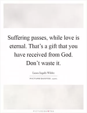 Suffering passes, while love is eternal. That’s a gift that you have received from God. Don’t waste it Picture Quote #1