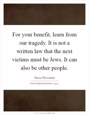 For your benefit, learn from our tragedy. It is not a written law that the next victims must be Jews. It can also be other people Picture Quote #1