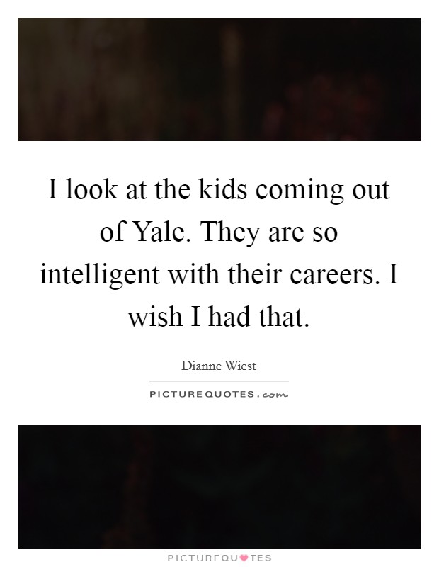 I look at the kids coming out of Yale. They are so intelligent with their careers. I wish I had that Picture Quote #1