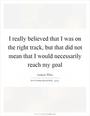 I really believed that I was on the right track, but that did not mean that I would necessarily reach my goal Picture Quote #1