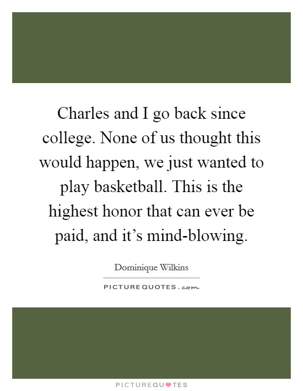 Charles and I go back since college. None of us thought this would happen, we just wanted to play basketball. This is the highest honor that can ever be paid, and it's mind-blowing Picture Quote #1