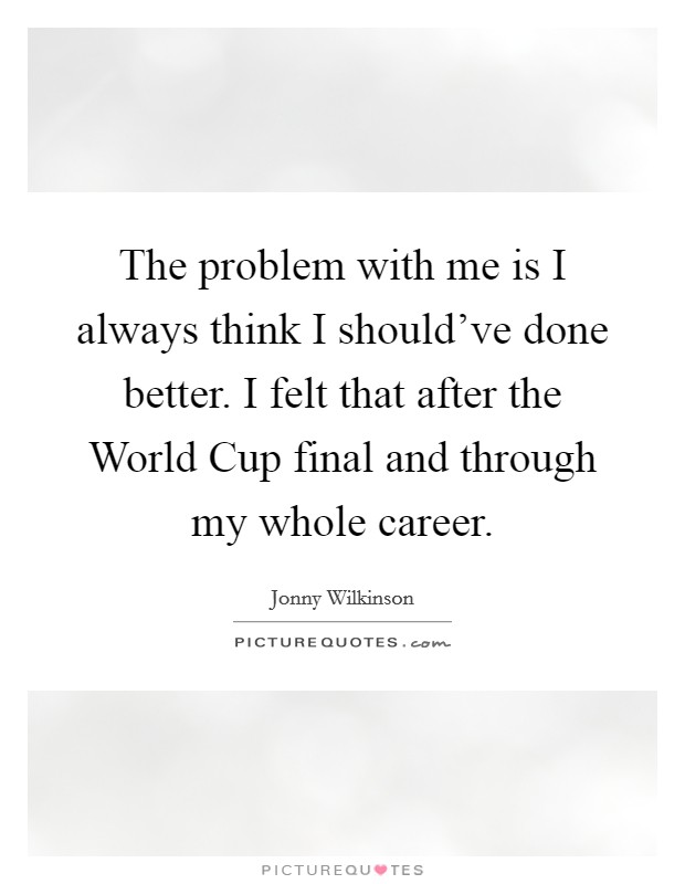 The problem with me is I always think I should've done better. I felt that after the World Cup final and through my whole career Picture Quote #1